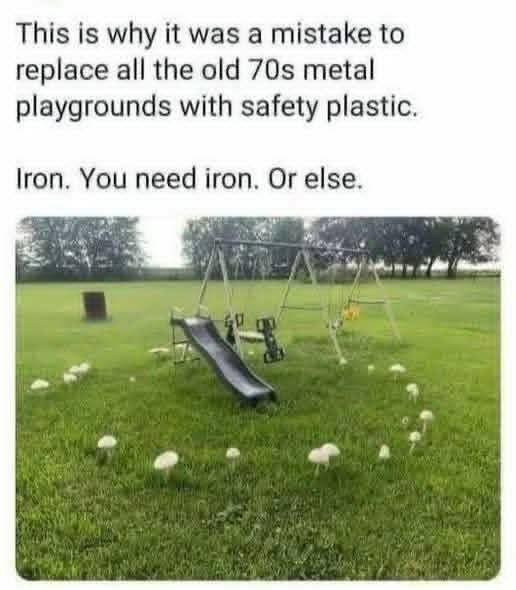 This is why it was a mistake to replace all the old 70s metal playgrounds with safety plastic. Iron. You need iron. Or else.