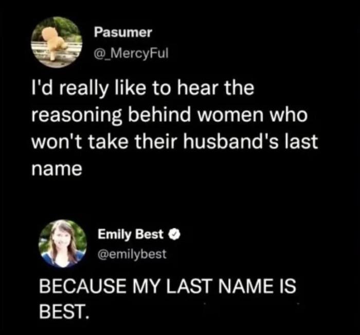 MercyFul I'd really like to hear the reasoning behind women who won't take their husband's last name Emily Best
