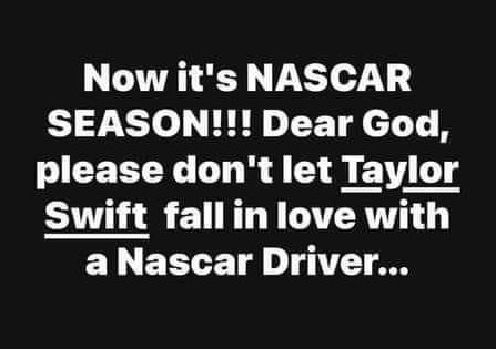 Now it's NASCAR SEASON!!! Dear God, please don't let Taylor Swift fall in love with a Nascar Driver...