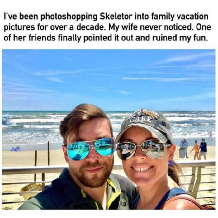 I've been photoshopping Skeletor into family vacation pictures for over a decade. My wife never noticed. One of her friends finally pointed it out and ruined my fun.