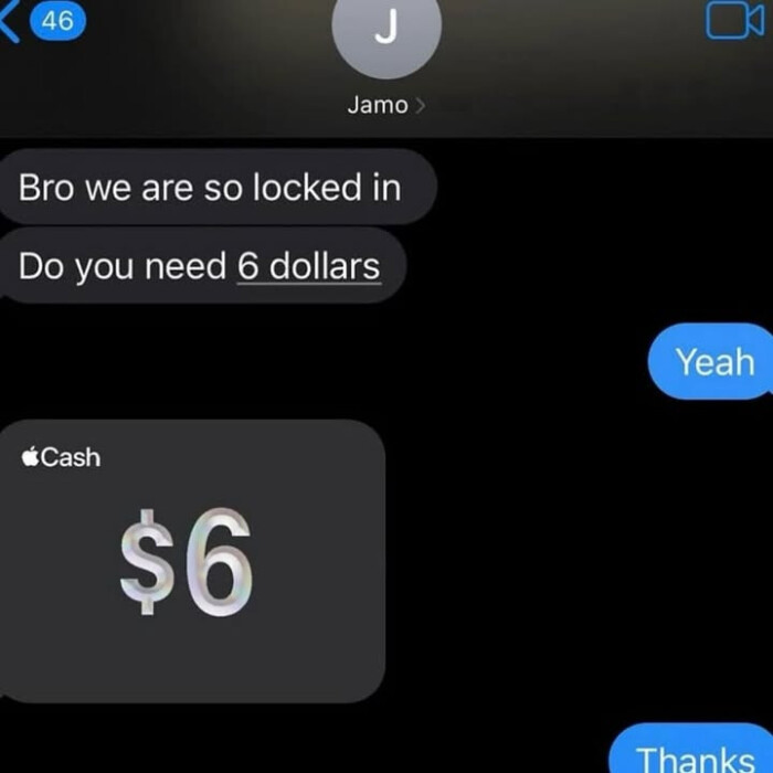 (46 Jamo Bro we are so locked in Do you need 6 dollars Yeah Cash $6 Thanks