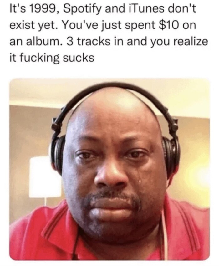 It's 1999, Spotify and iTunes don't exist yet. You've just spent $10 on an album. 3 tracks in you realize it