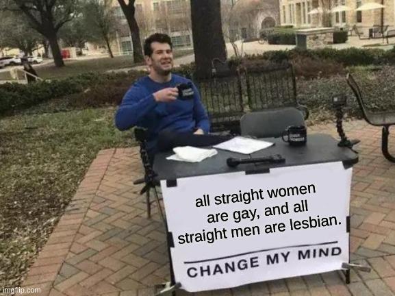 all straight women are gay, and men lesbian. CHANGE MY MIND