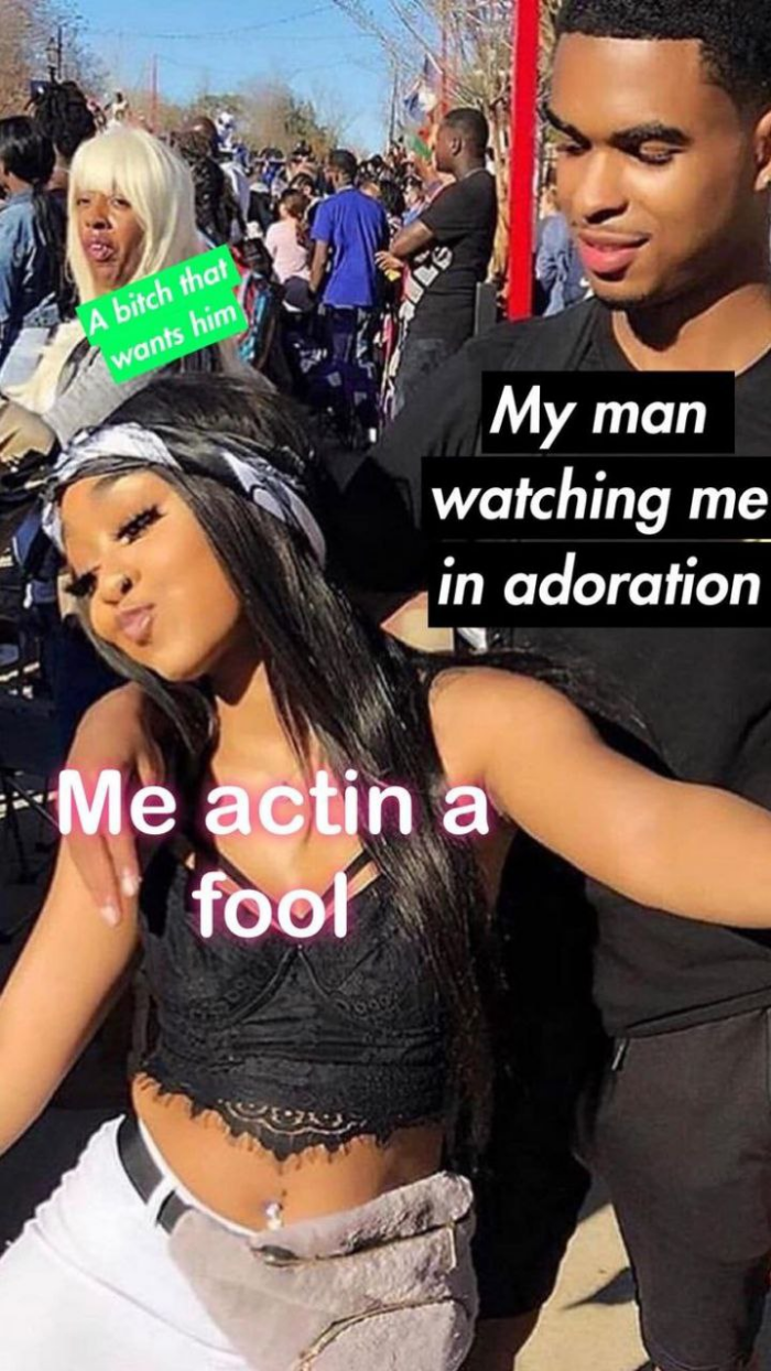 A that wants him My man watching me in adoration Me actin a fool