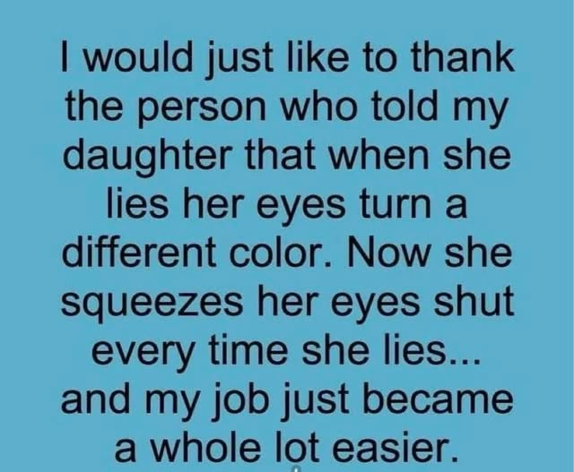 I would just like to thank the person who told my daughter that when she lies her eyes turn a different color. Now squeezes shut every time lies... and job became whole lot easier.