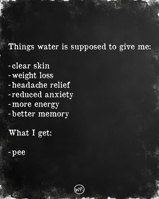 Things water is supposed to give me: -clear skin -weight loss - headache relief -reduced anxiety more energy better memory What I get: -pee