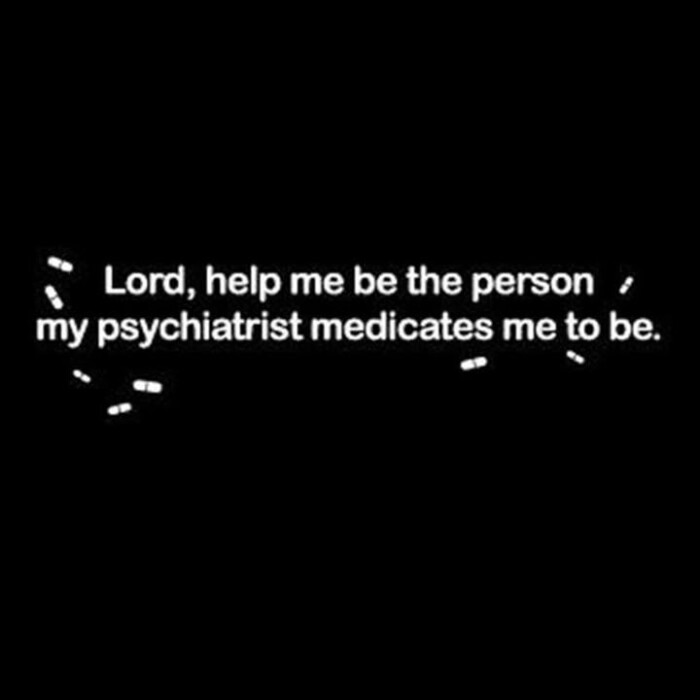: Lord, help me be the person my psychiatrist medicates to be.