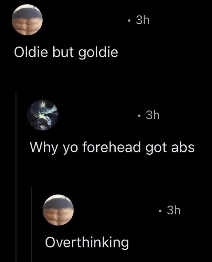 Oldie but goldie Why yo forehead got abs Overthinking