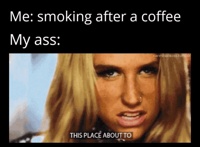 Me: smoking after a coffee My : THIS PLACE ABOUT TO