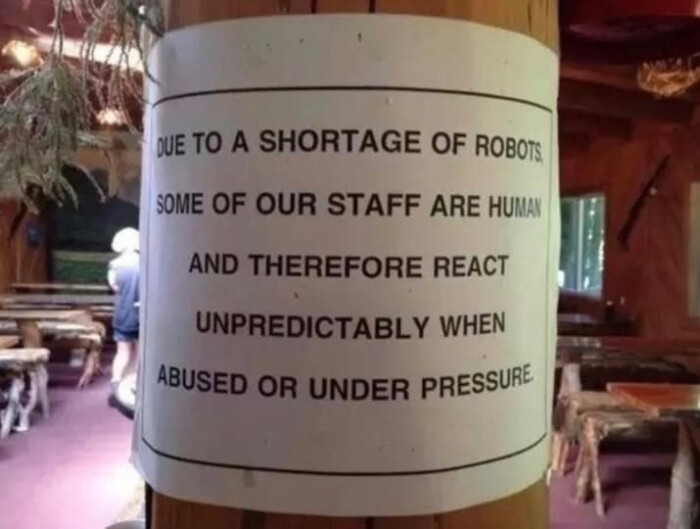 DUE TO A SHORTAGE OF ROBOTS SOME OUR STAFF ARE HUM AND THEREFORE REACT UNPREDICTABLY WHEN ABUSED OR UNDER PRESSURE