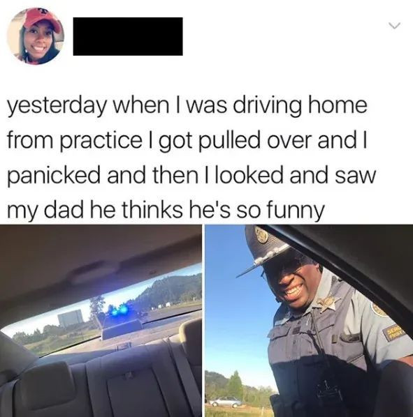 yesterday when I was driving home from practice got pulled over and panicked then looked saw my dad he thinks he's so funny