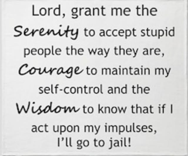 Lord, grant me the Serenity to accept stupid people way they are, Courage maintain my self-control and Wisdom know that if I act upon impulses, I'll go jail!