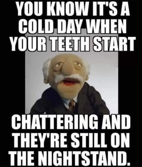 YOU KNOW IT'S A COLD DAY WHEN YOUR TEETH START CHATTERING AND THEY'RE STILL ON THE NIGHTSTAND.