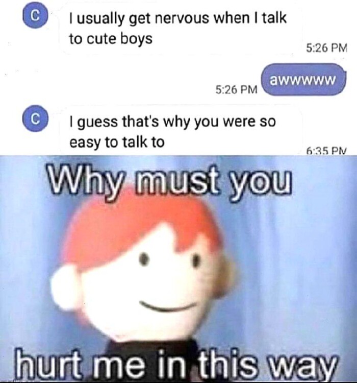 I usually get nervous when talk to cute boys 5:26 PM awwwww guess that's why you were so easy Why must 6:35 hurt me in this way
