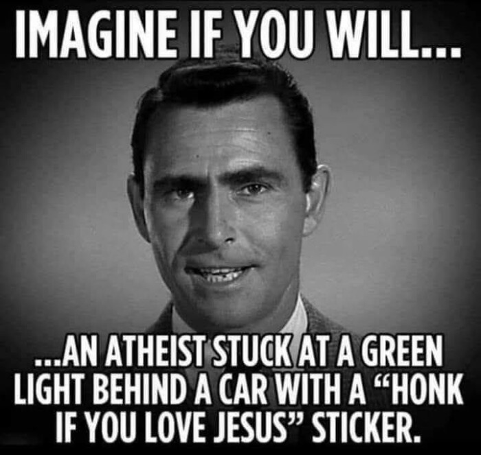 IMAGINE IF YOU WILL.... AN ATHEIST STUCK AT A GREEN LIGHT BEHIND CAR WITH "HONK LOVE JESUS" STICKER.