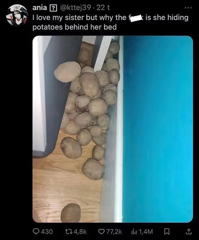 I love my sister but why the fuk is she hiding potatoes behind her bed