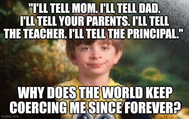 "I'LL TELL MOM. I'LL DAD. YOUR PARENTS. THE TEACHER. PRINCIPAL" WHY DOES WORLD KEEP COERCING ME SINCE FOREVER? imgflip.com