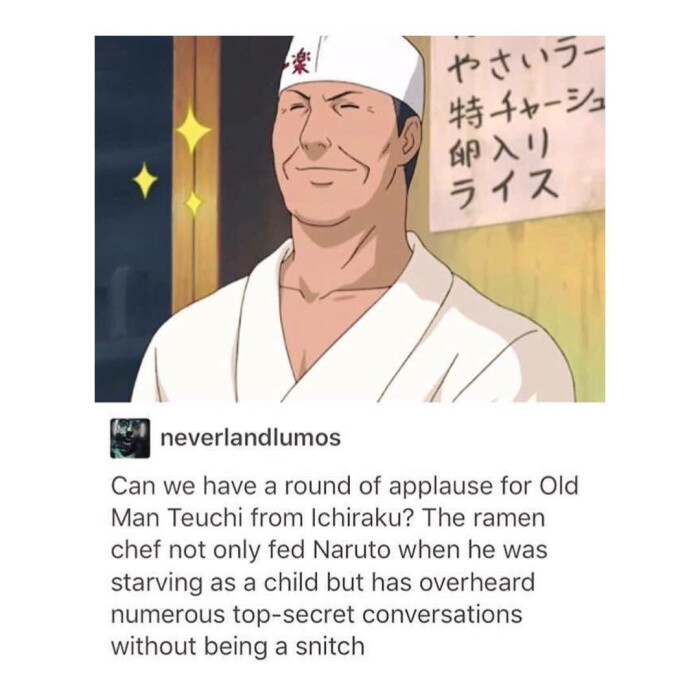 neverlandlumos Can we have a round of applause for Old Man Teuchi from Ichiraku? The ramen chef not only fed Naruto when he was starving as child but has overheard numerous top-secret conversations without being snitch