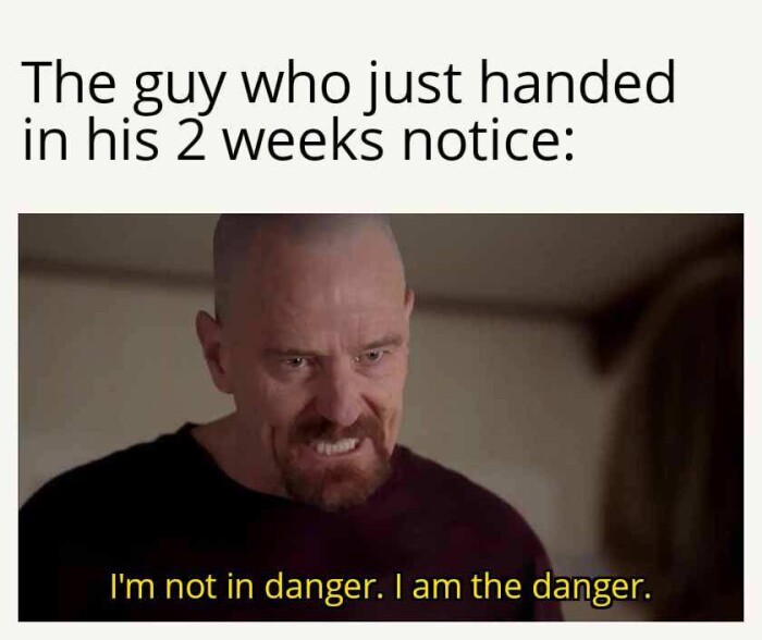 The guy who just handed in his 2 weeks notice: I'm not danger. I am the