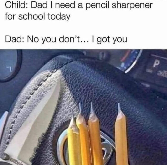 Child: Dad I need a pencil sharpener for school today Dad: No you don't... got