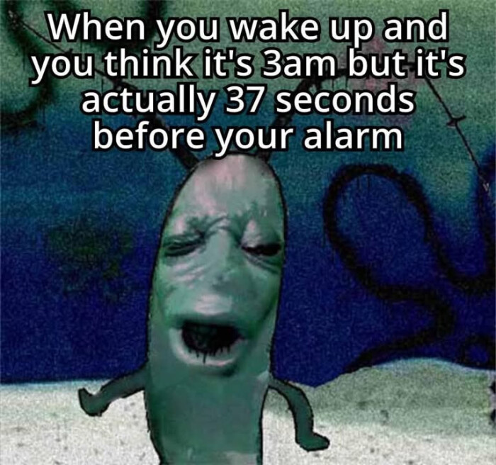 When you wake up and think it's 3am but actually 37 seconds before your alarm