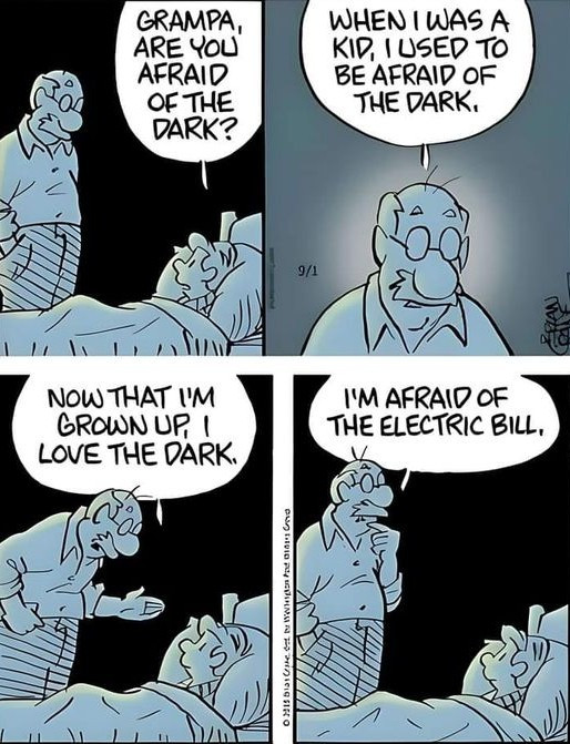 GRAMPA, ARE YoU AFRAID OF THE DARK? WHEN IWAS A KID, USED TO BE DARK, 9/1 NOW THAT IM GROWN UP, I LOVE DARK. I'M ELECTRIC BILL,