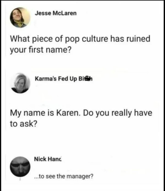 Jesse McLaren What piece of pop culture has ruined your first name? Karma's Fed Up My name is Karen. Do you really have to ask? Nick Hanc ...to see the manager?