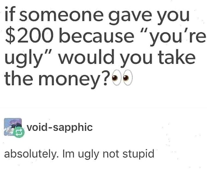 if someone gave you $200 because "you're ugly" ' would take the money? void-sapphic absolutely. Im ugly not stupid