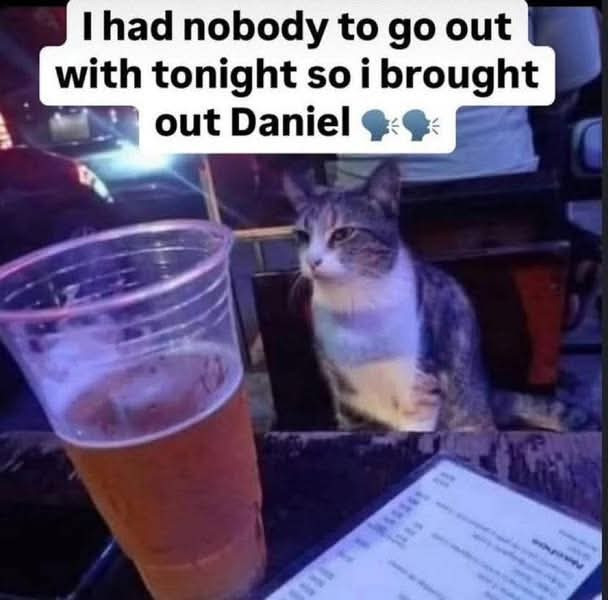 I had nobody to go out with tonight so i brought Daniel