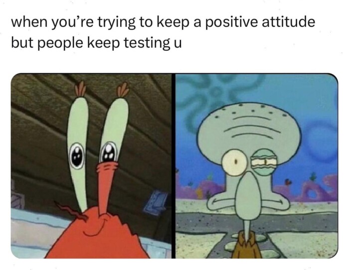 when you're trying to keep a positive attitude but people testing u