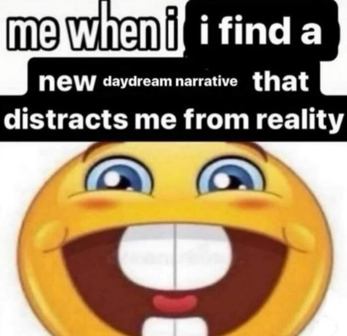 me when i find a neW daydream narrative that distracts from reality