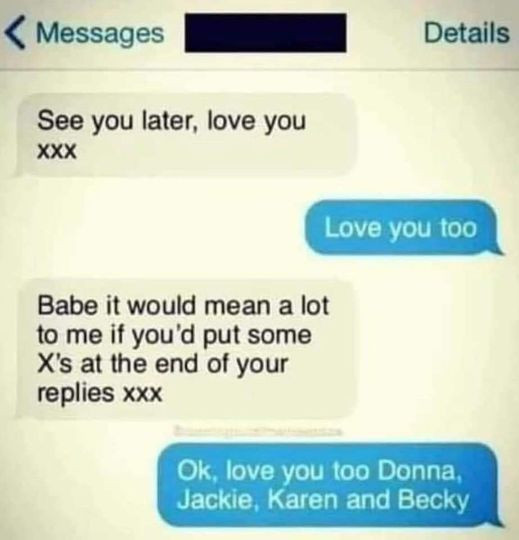 Messages Details See you later, love Love too Babe it would mean a lot to me if you'd put some X's at the end of your Ok, Donna, Jackie, Karen and Becky