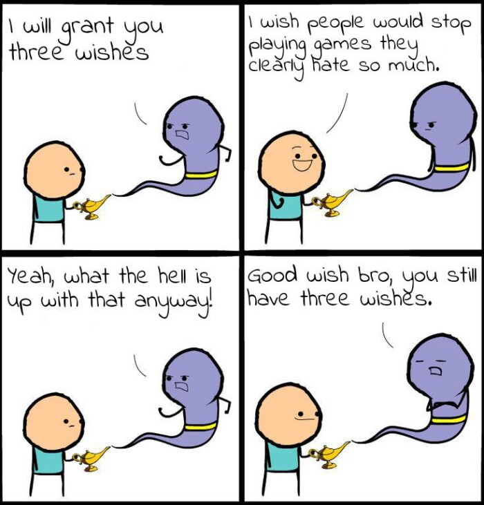 I will grant you three wishes wish people would stop playing games they clearly Kate so much. Yeah, what the hell is up with that anyway! Good bro, still have wishes.
