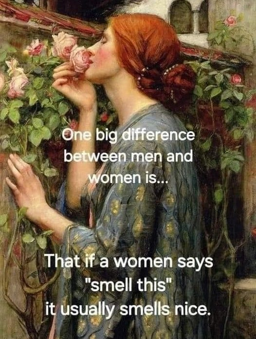 One big difference between men and women is. That if a says "smell this" it usually smells nice.