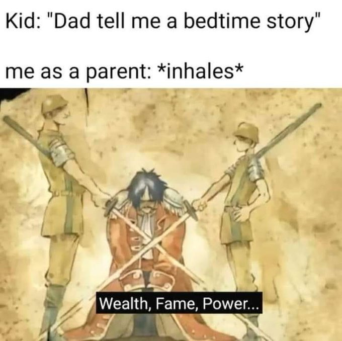 Kid: "Dad tell me a bedtime story" as parent: *inhales* Wealth, Fame, Power.