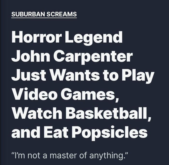 SUBURBAN SCREAMS Horror Legend John Carpenter Just Wants to Play Video Games, Watch Basketball, and Eat Popsicles "I'm not a master of anything."