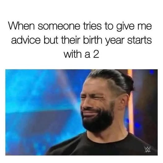 When someone tries to give me advice but their birth year starts with a 2 W