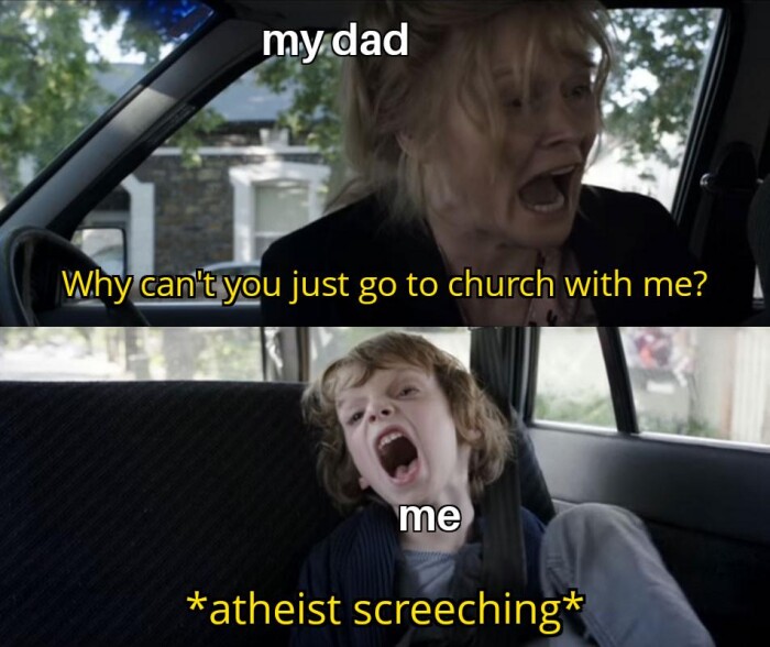 my dad Why can't you just go to church with me? me * atheist screeching*
