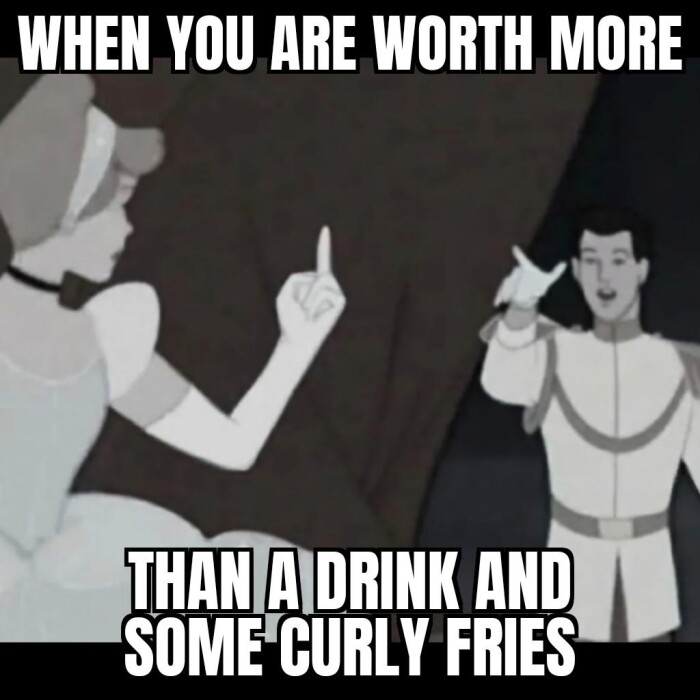 WHEN YOU ARE WORTH MORE THAN A DRINK AND SOME CURLY FRIES
