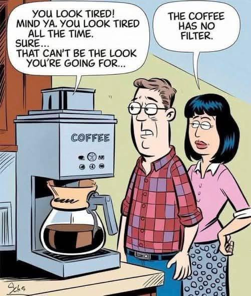 YOU LOOK TIRED! MIND YA. TIRED ALL THE TIME. SURE... THAT CAN'T BE YOU'RE GOING FOR. COFFEE HAS NO FILTER.