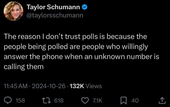 The reason I don't trust polls is because the people being polled are who willingly answer phone when an unknown number calling them