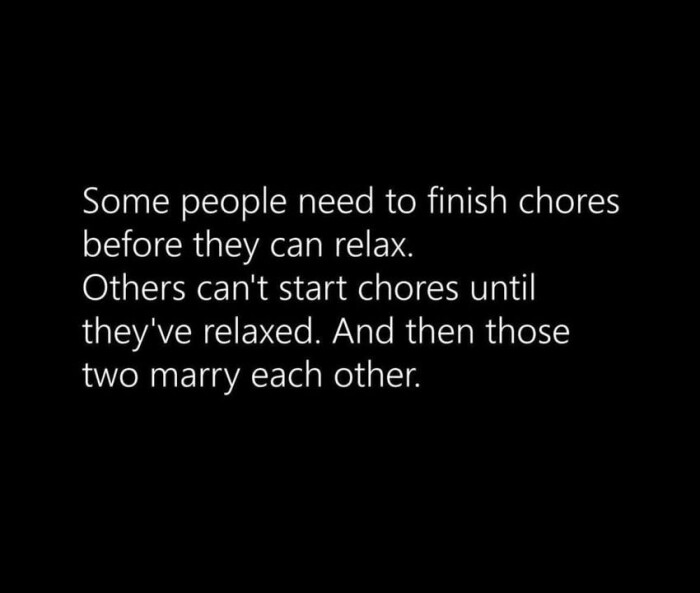 Some people need to finish chores before they can relax. Others can't start until they've relaxed. And then those two marry each other.