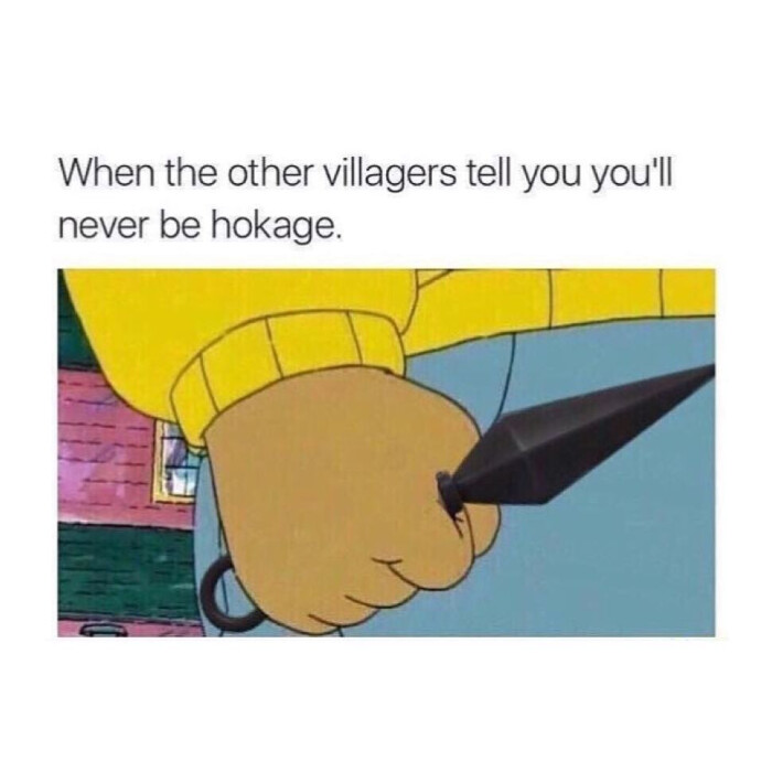 When the other villagers tell you you'll never be hokage.