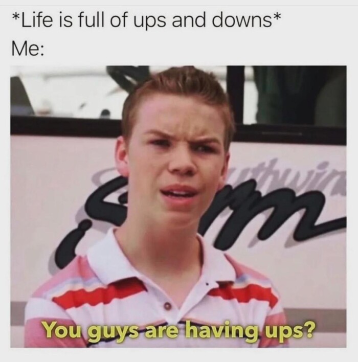 *Life is full of ups and downs* Me: You guys are having ups?