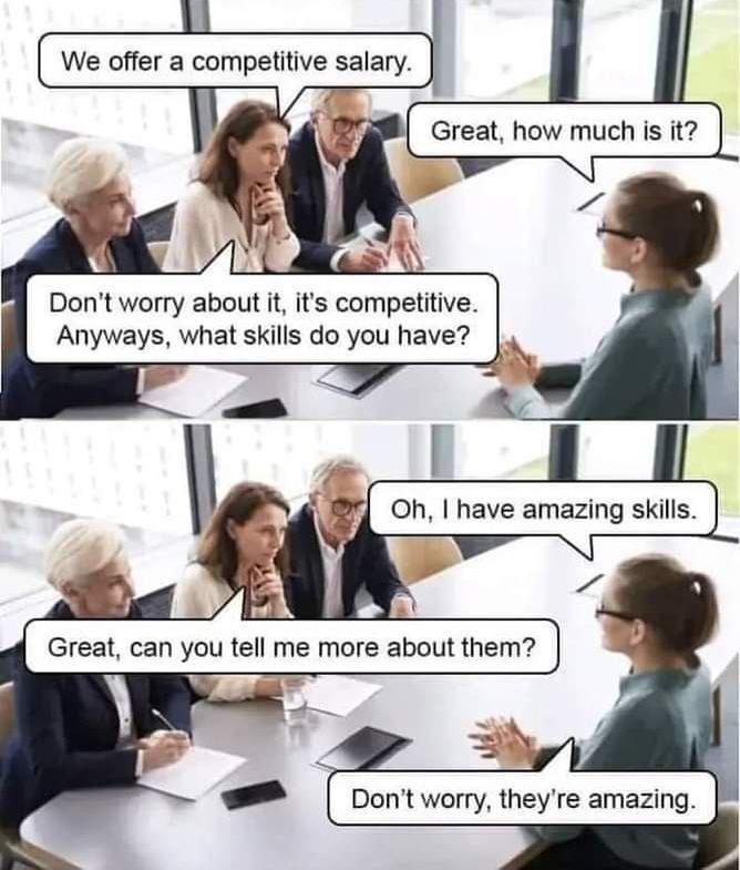 We offer a competitive salary. Great, how much is it? Don't worry about it, it's competitive. Anyways, what skills do you have? Oh, I have amazing skills. can tell me more them? worry, they're amazing.