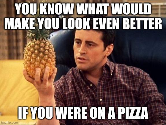 YOU KNOW WHAT WOULD MAKE LOOK EVEN BETTER [FYOU WERE ON A PIZZA imaflip.com