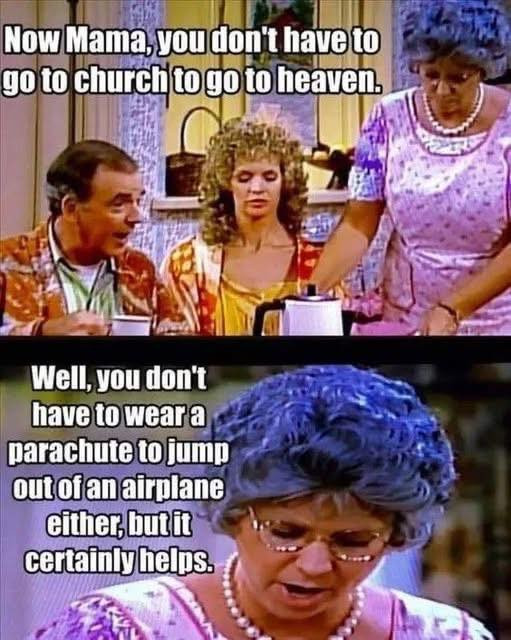 Now Mama, you don't have to go church heaven. Well, wear a parachute jump out of an airplane either, but it certainly helps.