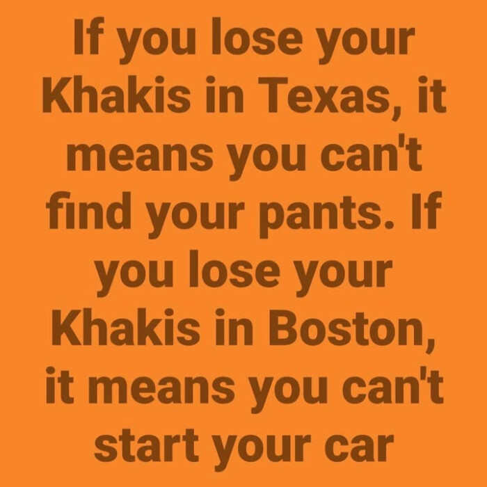 If you lose your Khakis in Texas, it means can't find pants. Boston, start car