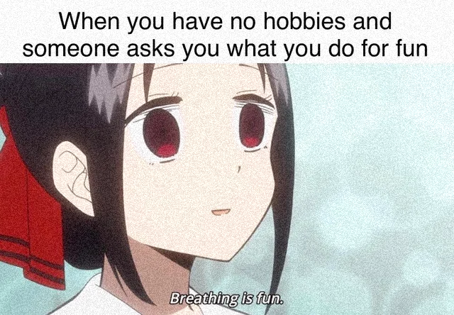 When you have no hobbies and someone asks what do for fun Breathing is fun.