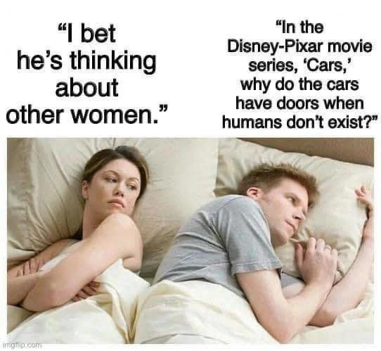 "I bet he's thinking about other women." "In the Disney-Pixar movie series, 'Cars,' why do cars have doors when humans don't exist?"